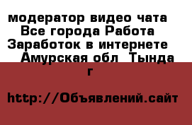 модератор видео-чата - Все города Работа » Заработок в интернете   . Амурская обл.,Тында г.